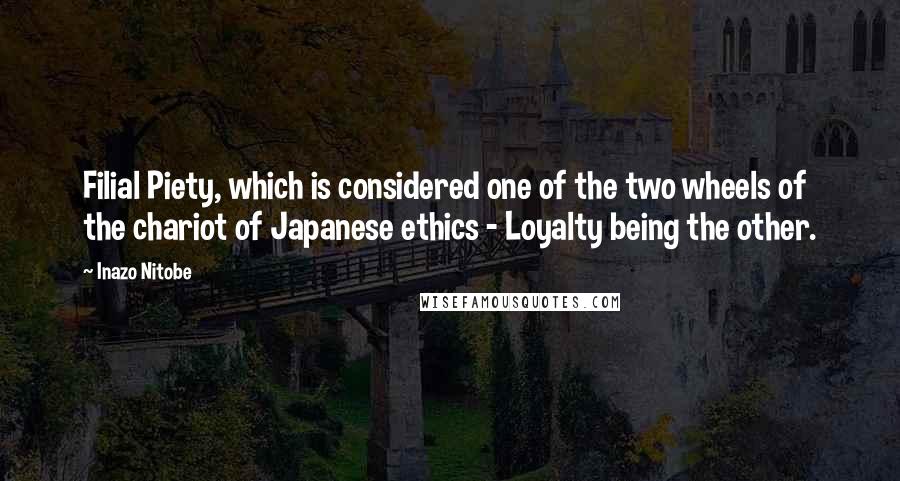 Inazo Nitobe Quotes: Filial Piety, which is considered one of the two wheels of the chariot of Japanese ethics - Loyalty being the other.