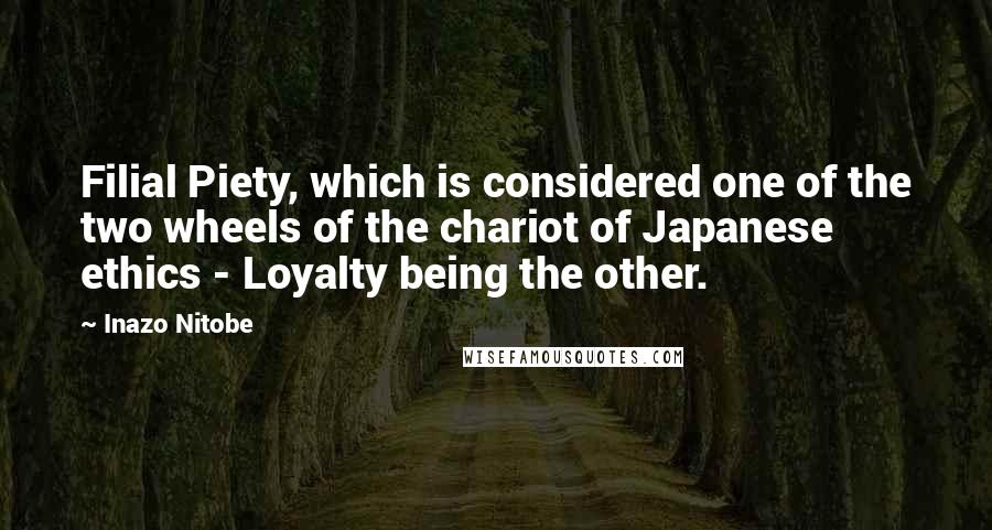 Inazo Nitobe Quotes: Filial Piety, which is considered one of the two wheels of the chariot of Japanese ethics - Loyalty being the other.