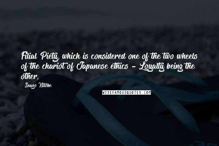 Inazo Nitobe Quotes: Filial Piety, which is considered one of the two wheels of the chariot of Japanese ethics - Loyalty being the other.