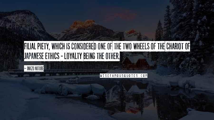 Inazo Nitobe Quotes: Filial Piety, which is considered one of the two wheels of the chariot of Japanese ethics - Loyalty being the other.