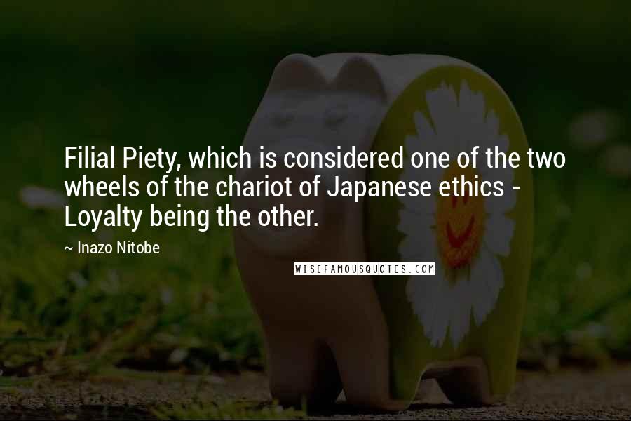 Inazo Nitobe Quotes: Filial Piety, which is considered one of the two wheels of the chariot of Japanese ethics - Loyalty being the other.