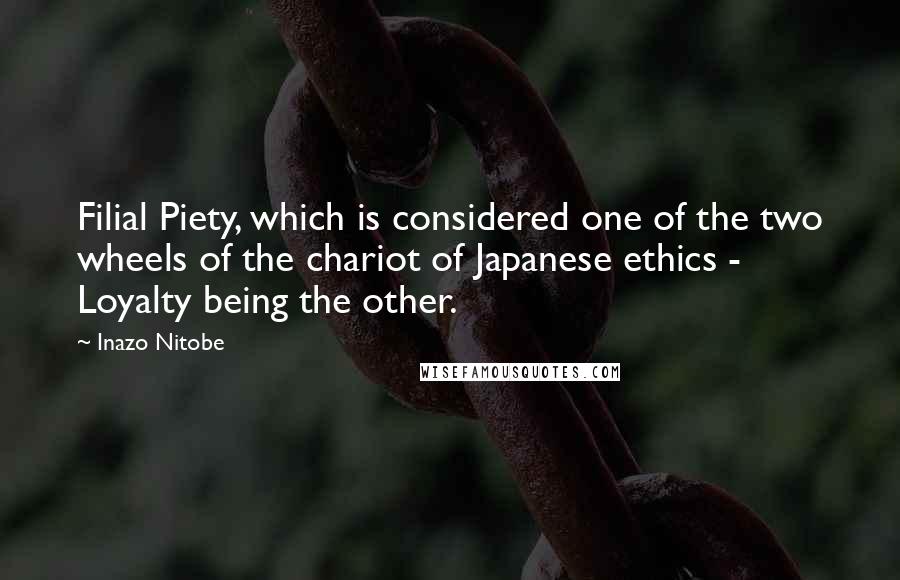 Inazo Nitobe Quotes: Filial Piety, which is considered one of the two wheels of the chariot of Japanese ethics - Loyalty being the other.
