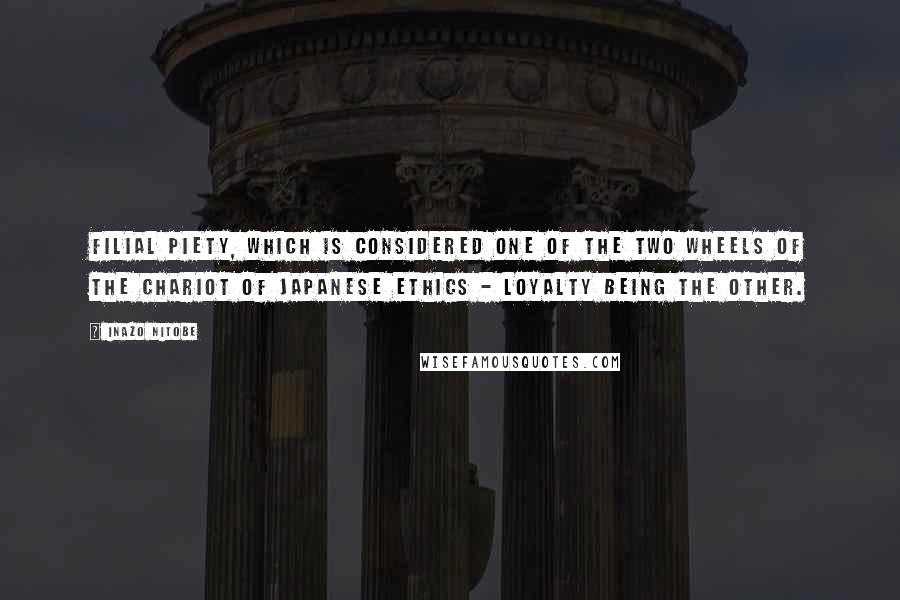 Inazo Nitobe Quotes: Filial Piety, which is considered one of the two wheels of the chariot of Japanese ethics - Loyalty being the other.