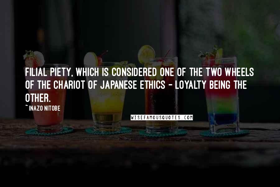 Inazo Nitobe Quotes: Filial Piety, which is considered one of the two wheels of the chariot of Japanese ethics - Loyalty being the other.