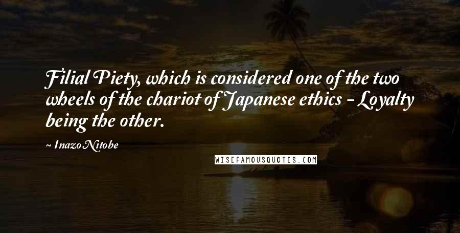Inazo Nitobe Quotes: Filial Piety, which is considered one of the two wheels of the chariot of Japanese ethics - Loyalty being the other.
