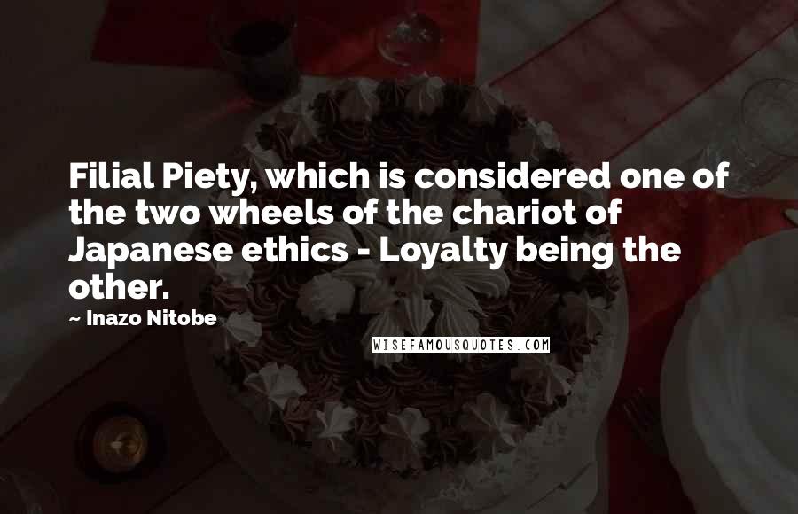 Inazo Nitobe Quotes: Filial Piety, which is considered one of the two wheels of the chariot of Japanese ethics - Loyalty being the other.