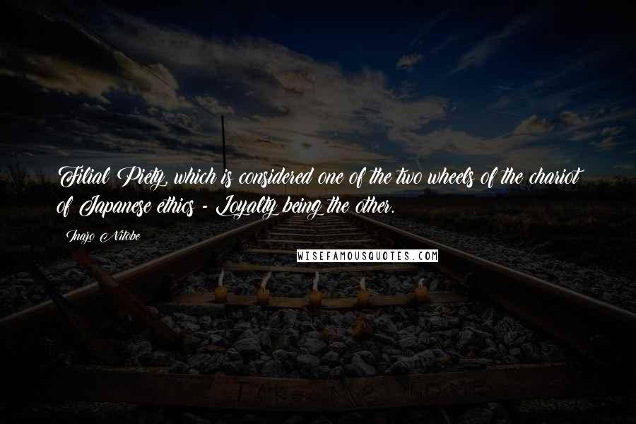 Inazo Nitobe Quotes: Filial Piety, which is considered one of the two wheels of the chariot of Japanese ethics - Loyalty being the other.