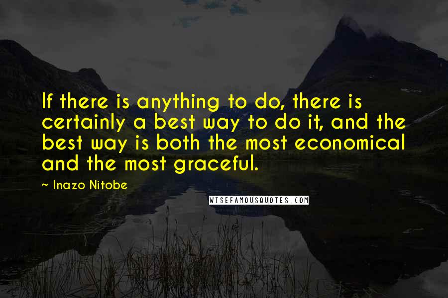 Inazo Nitobe Quotes: If there is anything to do, there is certainly a best way to do it, and the best way is both the most economical and the most graceful.