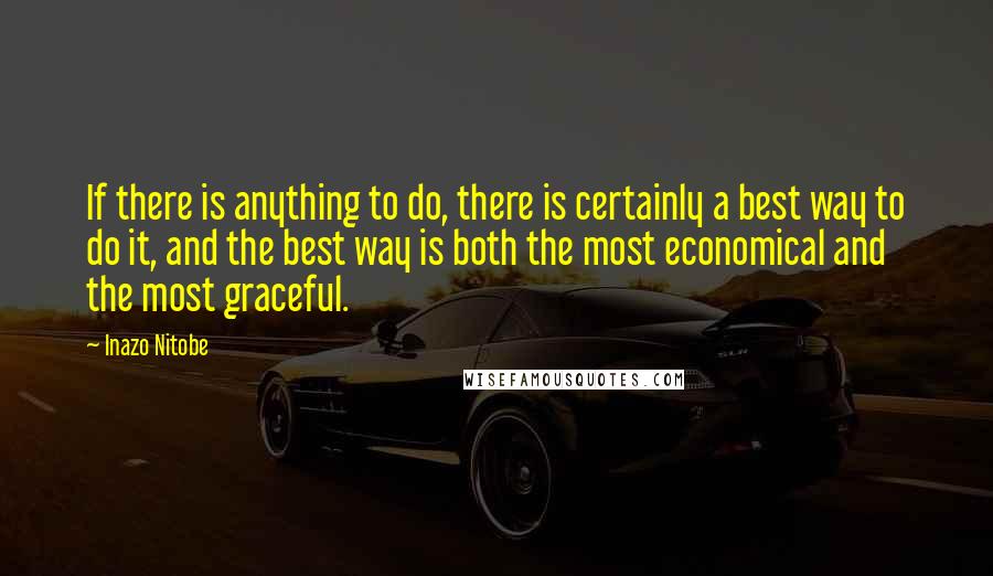 Inazo Nitobe Quotes: If there is anything to do, there is certainly a best way to do it, and the best way is both the most economical and the most graceful.