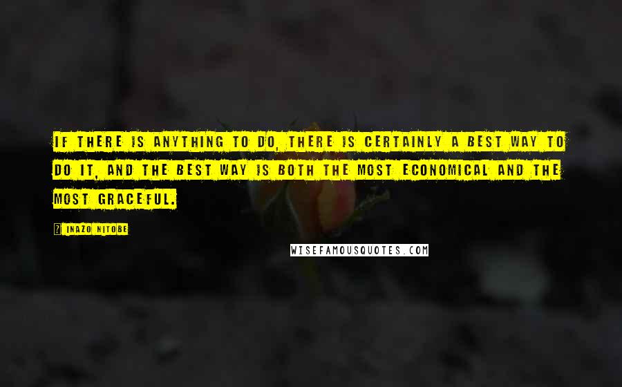 Inazo Nitobe Quotes: If there is anything to do, there is certainly a best way to do it, and the best way is both the most economical and the most graceful.