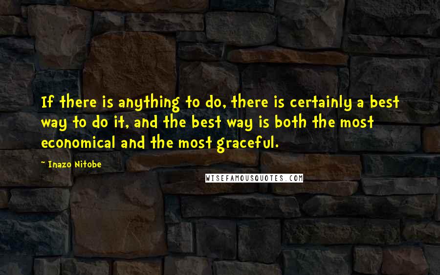 Inazo Nitobe Quotes: If there is anything to do, there is certainly a best way to do it, and the best way is both the most economical and the most graceful.