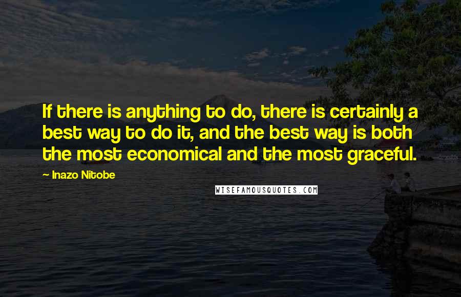 Inazo Nitobe Quotes: If there is anything to do, there is certainly a best way to do it, and the best way is both the most economical and the most graceful.