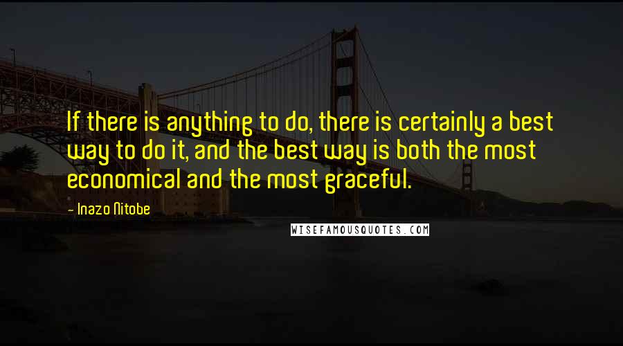 Inazo Nitobe Quotes: If there is anything to do, there is certainly a best way to do it, and the best way is both the most economical and the most graceful.