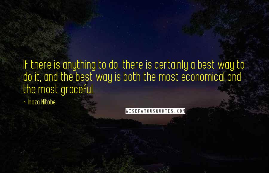Inazo Nitobe Quotes: If there is anything to do, there is certainly a best way to do it, and the best way is both the most economical and the most graceful.
