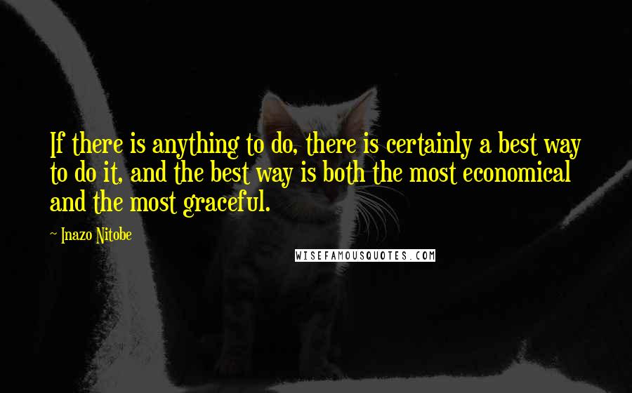 Inazo Nitobe Quotes: If there is anything to do, there is certainly a best way to do it, and the best way is both the most economical and the most graceful.