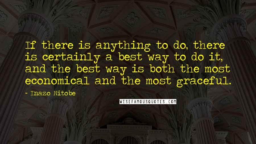 Inazo Nitobe Quotes: If there is anything to do, there is certainly a best way to do it, and the best way is both the most economical and the most graceful.