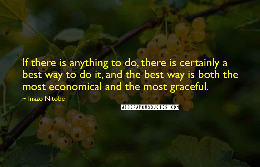 Inazo Nitobe Quotes: If there is anything to do, there is certainly a best way to do it, and the best way is both the most economical and the most graceful.