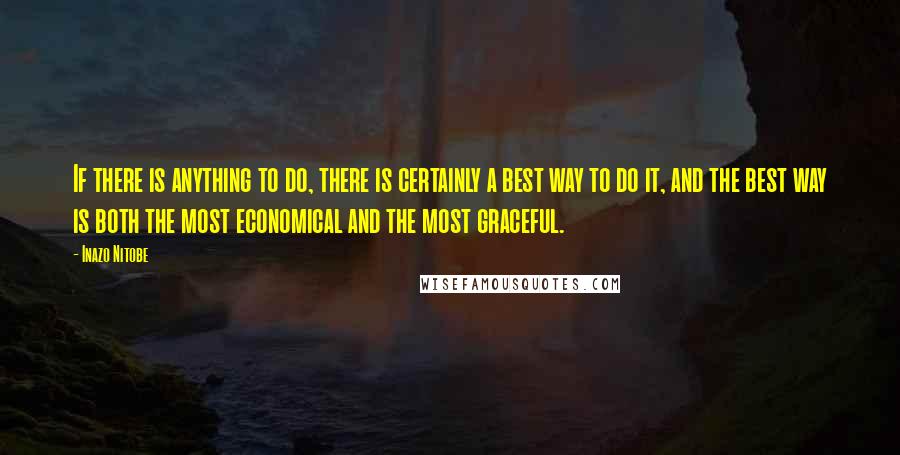 Inazo Nitobe Quotes: If there is anything to do, there is certainly a best way to do it, and the best way is both the most economical and the most graceful.