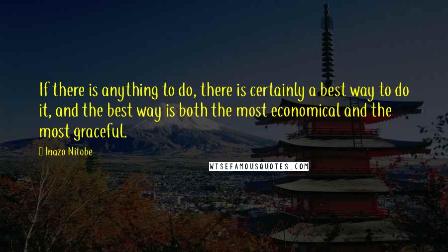 Inazo Nitobe Quotes: If there is anything to do, there is certainly a best way to do it, and the best way is both the most economical and the most graceful.