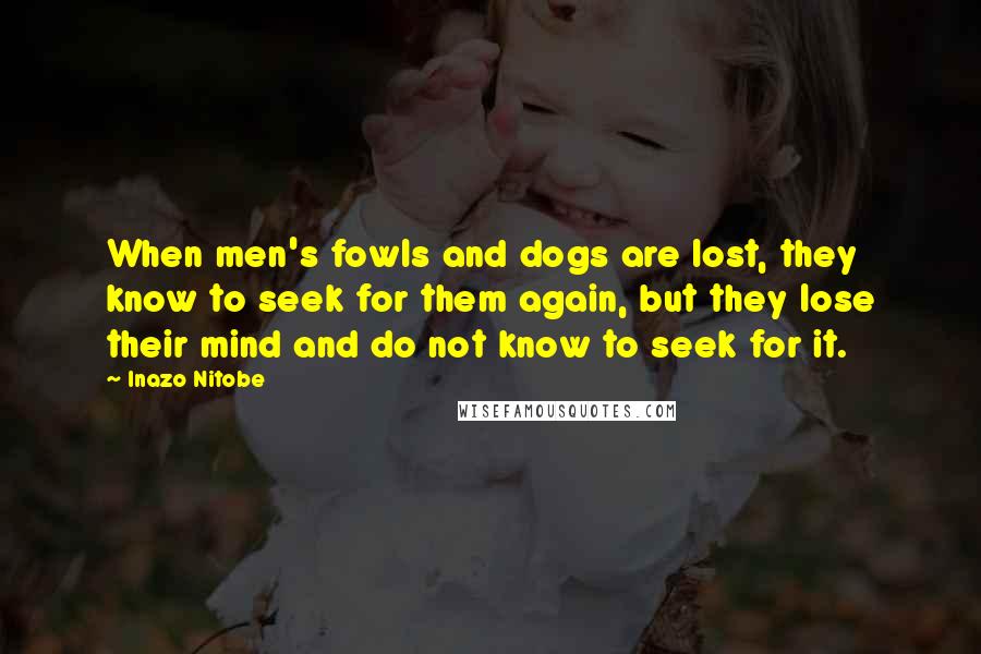 Inazo Nitobe Quotes: When men's fowls and dogs are lost, they know to seek for them again, but they lose their mind and do not know to seek for it.