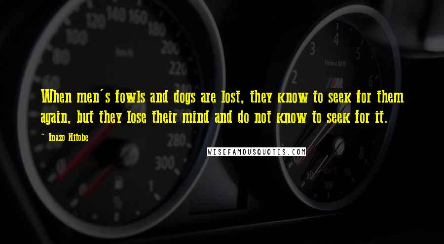 Inazo Nitobe Quotes: When men's fowls and dogs are lost, they know to seek for them again, but they lose their mind and do not know to seek for it.