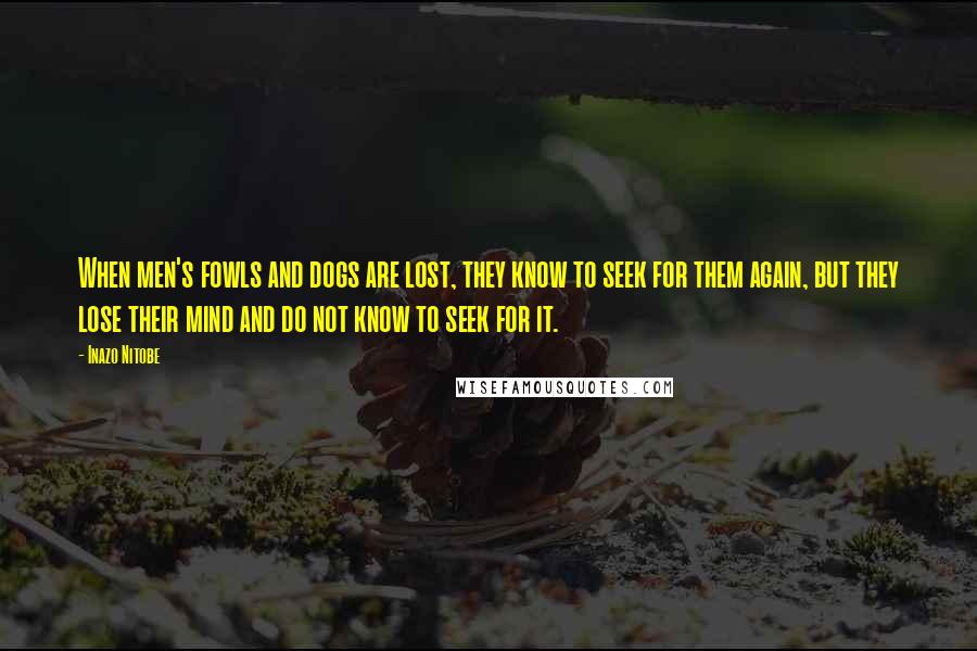 Inazo Nitobe Quotes: When men's fowls and dogs are lost, they know to seek for them again, but they lose their mind and do not know to seek for it.