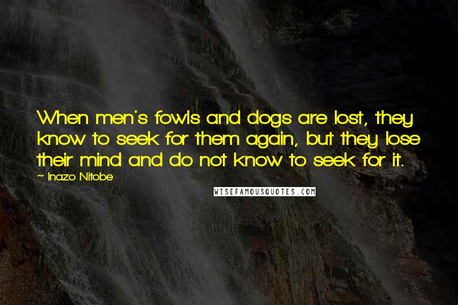 Inazo Nitobe Quotes: When men's fowls and dogs are lost, they know to seek for them again, but they lose their mind and do not know to seek for it.