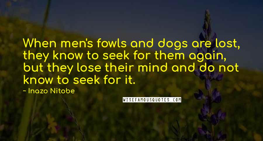 Inazo Nitobe Quotes: When men's fowls and dogs are lost, they know to seek for them again, but they lose their mind and do not know to seek for it.