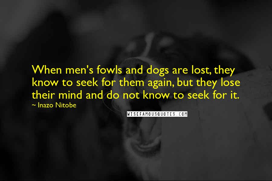 Inazo Nitobe Quotes: When men's fowls and dogs are lost, they know to seek for them again, but they lose their mind and do not know to seek for it.