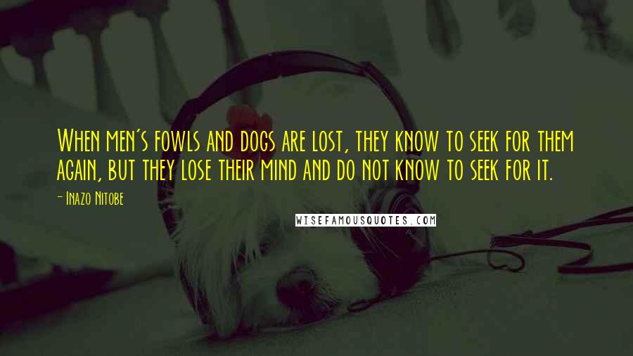 Inazo Nitobe Quotes: When men's fowls and dogs are lost, they know to seek for them again, but they lose their mind and do not know to seek for it.