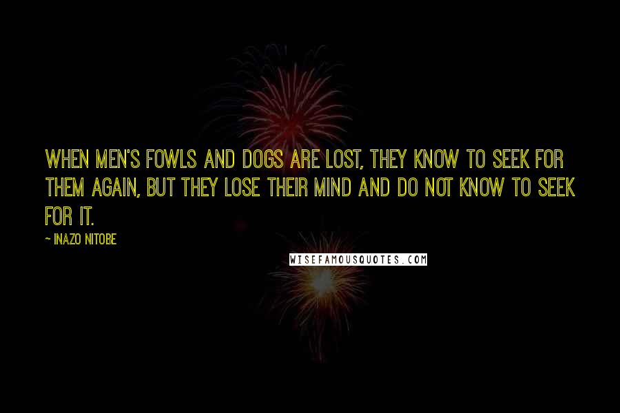 Inazo Nitobe Quotes: When men's fowls and dogs are lost, they know to seek for them again, but they lose their mind and do not know to seek for it.