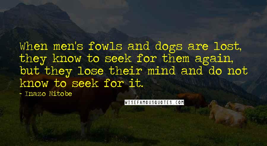 Inazo Nitobe Quotes: When men's fowls and dogs are lost, they know to seek for them again, but they lose their mind and do not know to seek for it.