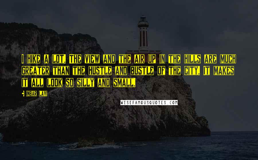 Inbar Lavi Quotes: I hike a lot. The view and the air up in the hills are much greater than the hustle and bustle of the city. It makes it all look so silly and small.