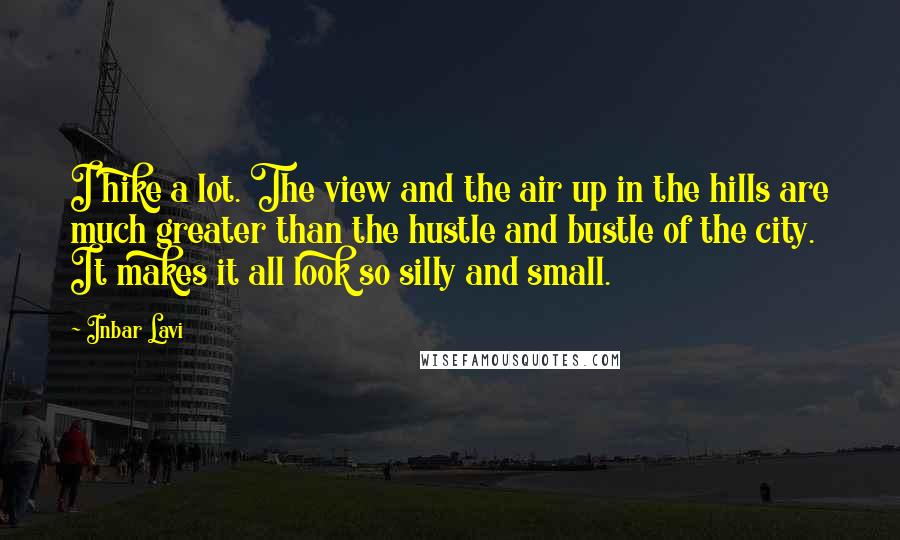 Inbar Lavi Quotes: I hike a lot. The view and the air up in the hills are much greater than the hustle and bustle of the city. It makes it all look so silly and small.