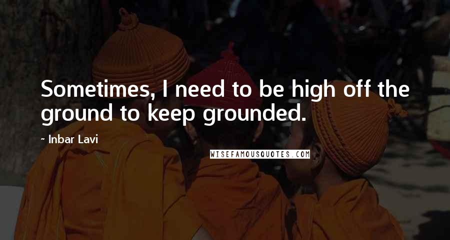 Inbar Lavi Quotes: Sometimes, I need to be high off the ground to keep grounded.