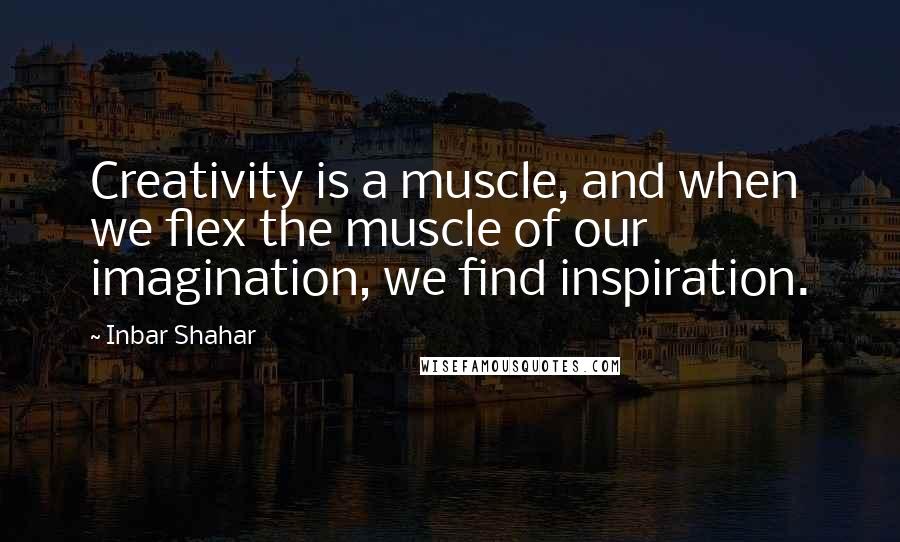 Inbar Shahar Quotes: Creativity is a muscle, and when we flex the muscle of our imagination, we find inspiration.