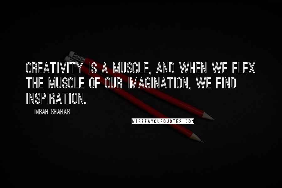 Inbar Shahar Quotes: Creativity is a muscle, and when we flex the muscle of our imagination, we find inspiration.