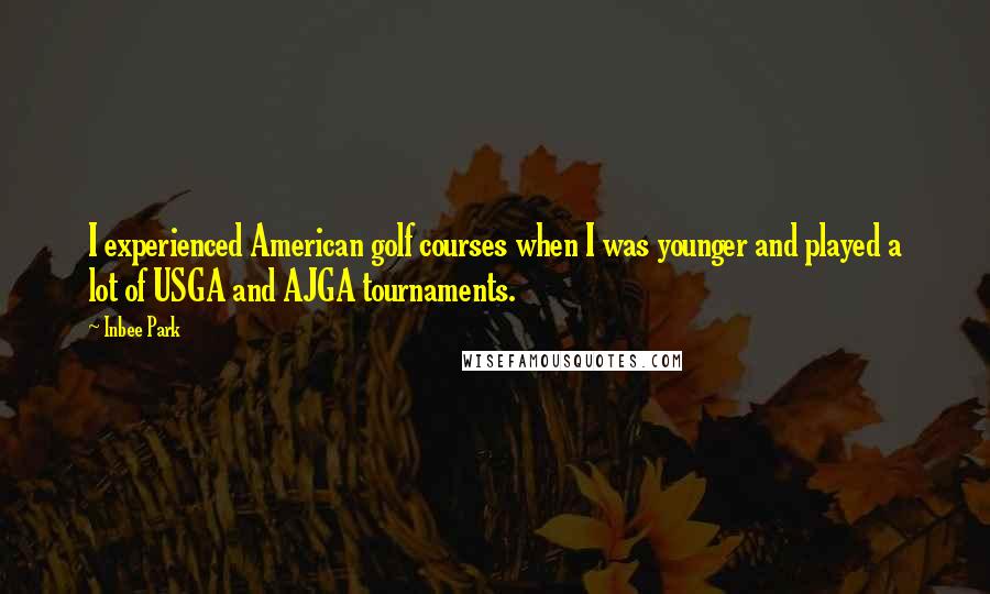 Inbee Park Quotes: I experienced American golf courses when I was younger and played a lot of USGA and AJGA tournaments.