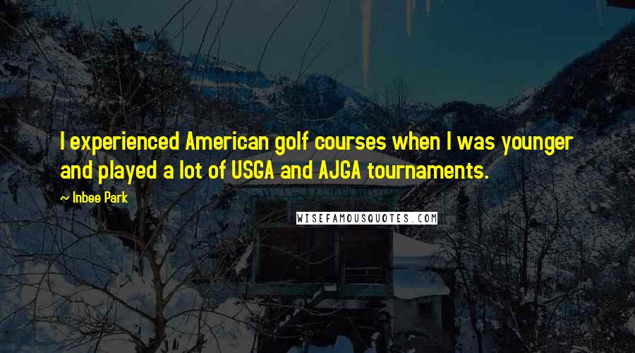 Inbee Park Quotes: I experienced American golf courses when I was younger and played a lot of USGA and AJGA tournaments.