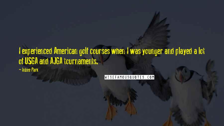 Inbee Park Quotes: I experienced American golf courses when I was younger and played a lot of USGA and AJGA tournaments.