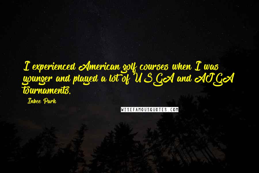 Inbee Park Quotes: I experienced American golf courses when I was younger and played a lot of USGA and AJGA tournaments.