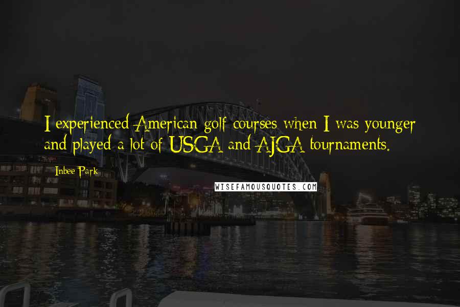 Inbee Park Quotes: I experienced American golf courses when I was younger and played a lot of USGA and AJGA tournaments.