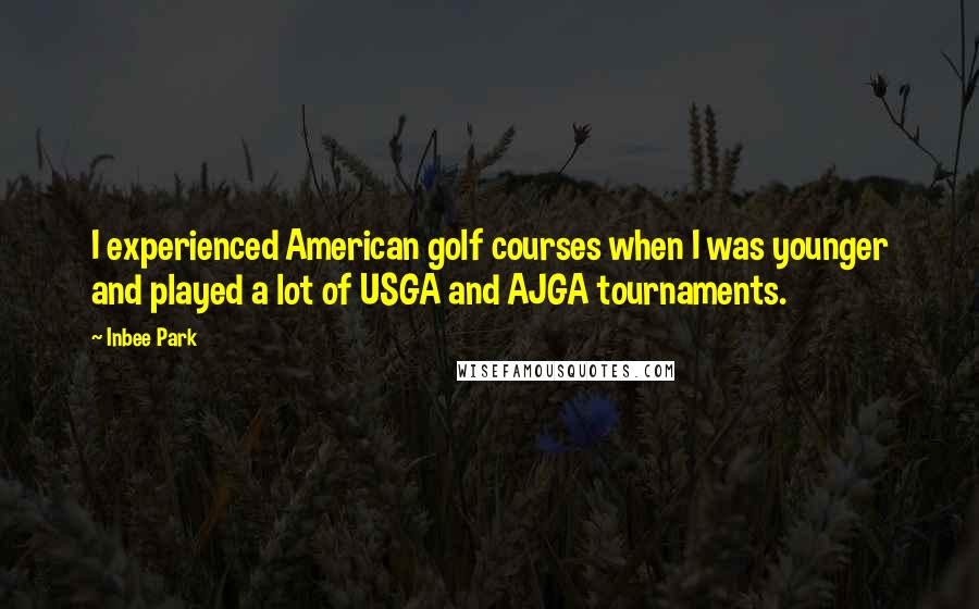 Inbee Park Quotes: I experienced American golf courses when I was younger and played a lot of USGA and AJGA tournaments.