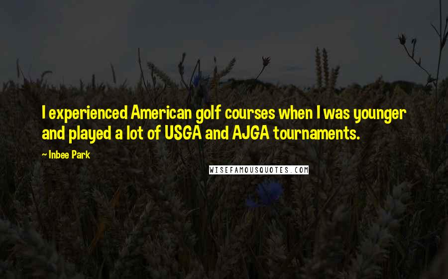 Inbee Park Quotes: I experienced American golf courses when I was younger and played a lot of USGA and AJGA tournaments.