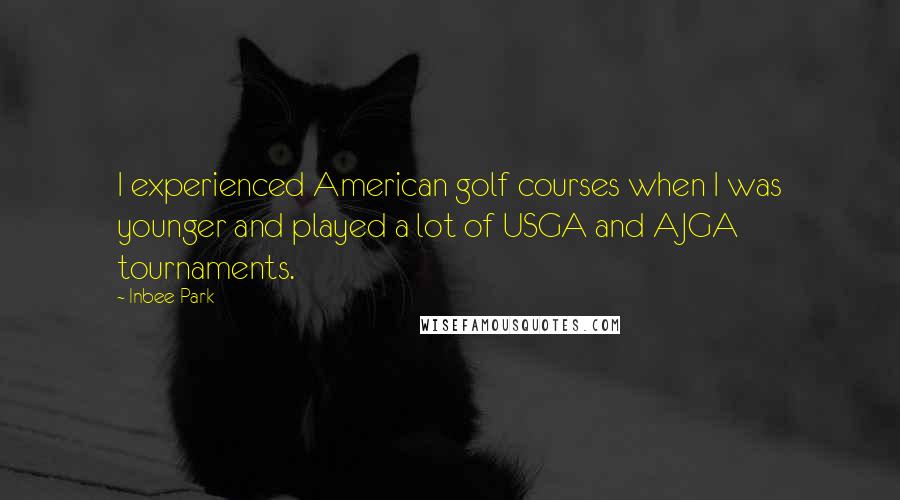 Inbee Park Quotes: I experienced American golf courses when I was younger and played a lot of USGA and AJGA tournaments.