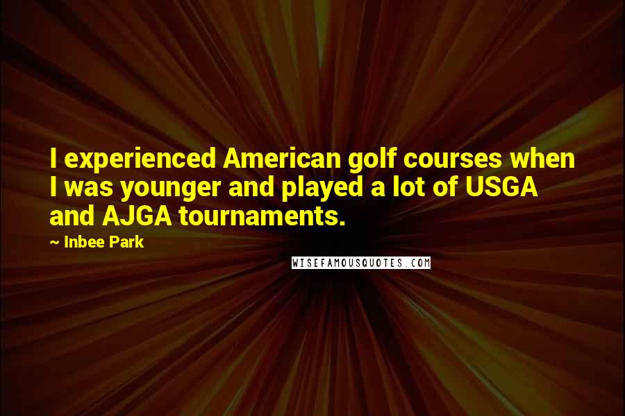 Inbee Park Quotes: I experienced American golf courses when I was younger and played a lot of USGA and AJGA tournaments.