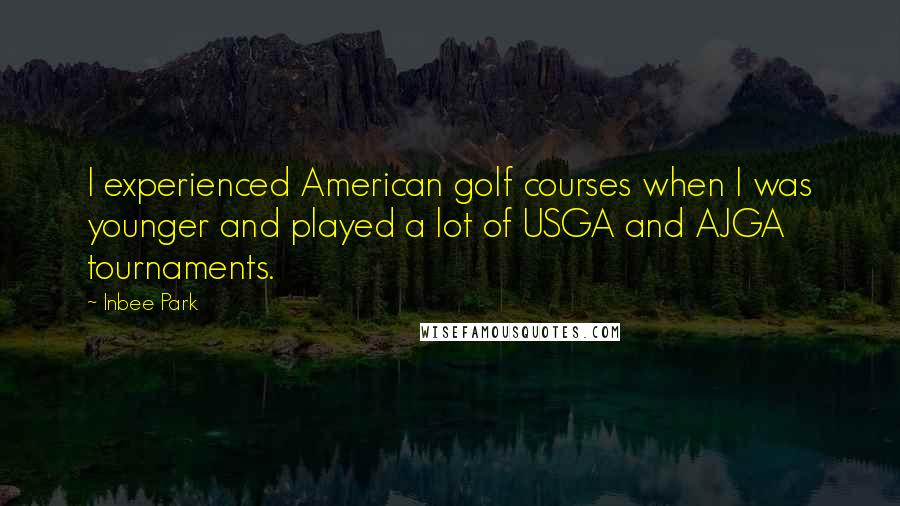 Inbee Park Quotes: I experienced American golf courses when I was younger and played a lot of USGA and AJGA tournaments.