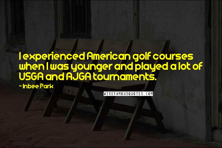 Inbee Park Quotes: I experienced American golf courses when I was younger and played a lot of USGA and AJGA tournaments.