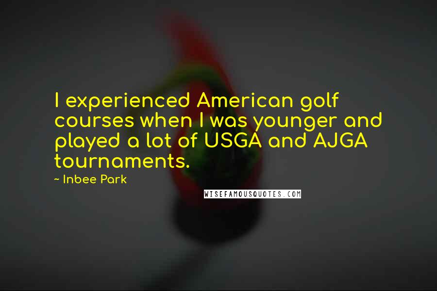 Inbee Park Quotes: I experienced American golf courses when I was younger and played a lot of USGA and AJGA tournaments.