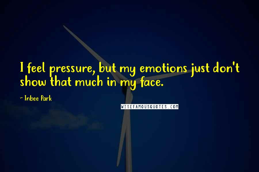 Inbee Park Quotes: I feel pressure, but my emotions just don't show that much in my face.